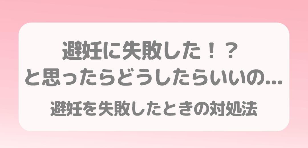 避妊失敗したらどうしたらいい？